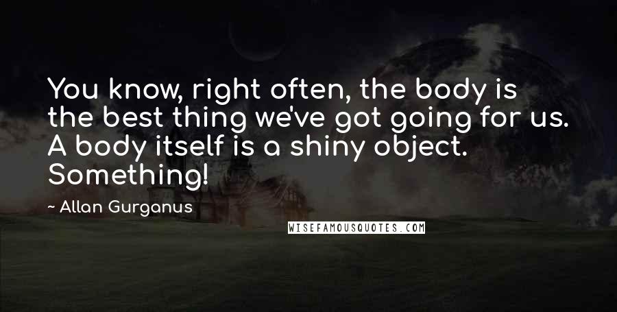 Allan Gurganus Quotes: You know, right often, the body is the best thing we've got going for us. A body itself is a shiny object. Something!