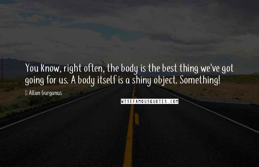 Allan Gurganus Quotes: You know, right often, the body is the best thing we've got going for us. A body itself is a shiny object. Something!