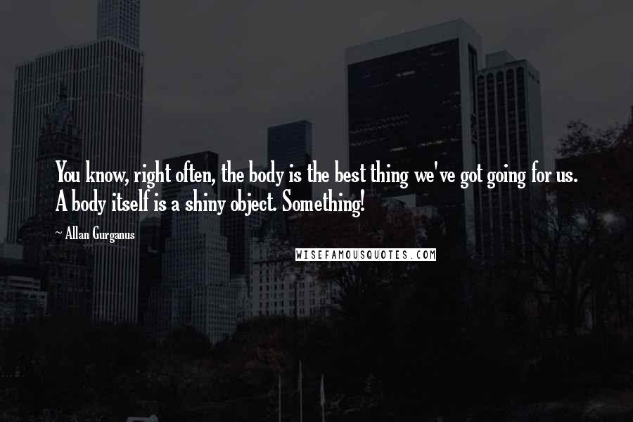 Allan Gurganus Quotes: You know, right often, the body is the best thing we've got going for us. A body itself is a shiny object. Something!