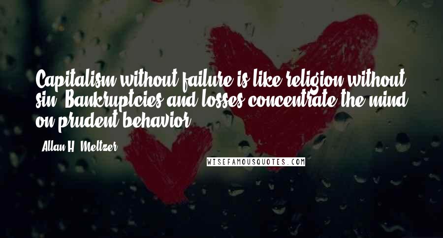 Allan H. Meltzer Quotes: Capitalism without failure is like religion without sin. Bankruptcies and losses concentrate the mind on prudent behavior.