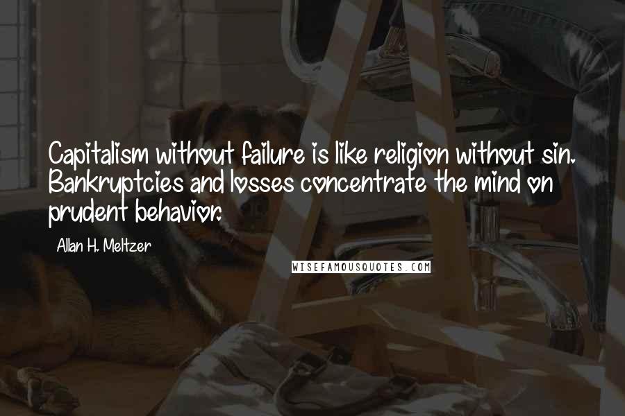 Allan H. Meltzer Quotes: Capitalism without failure is like religion without sin. Bankruptcies and losses concentrate the mind on prudent behavior.