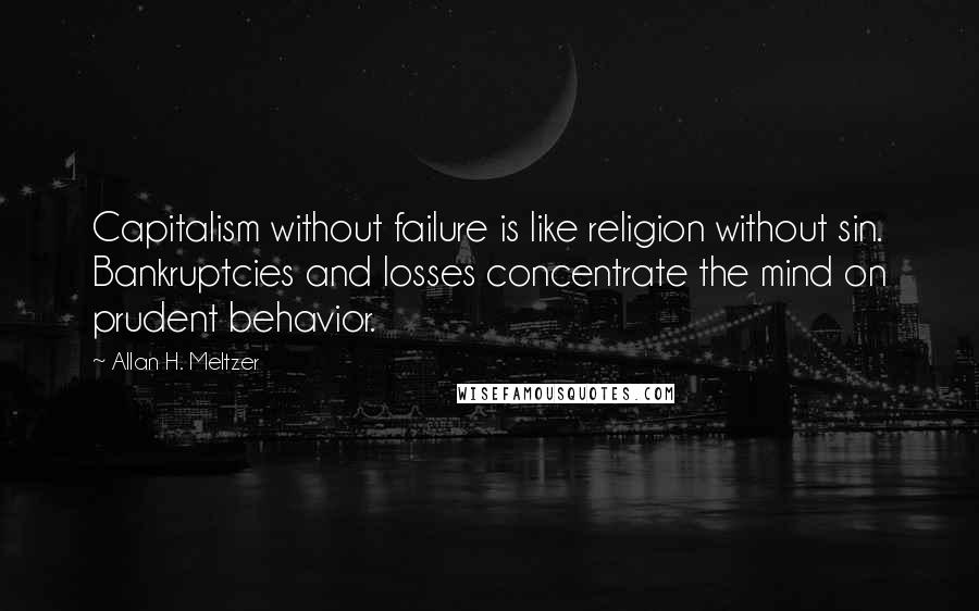 Allan H. Meltzer Quotes: Capitalism without failure is like religion without sin. Bankruptcies and losses concentrate the mind on prudent behavior.