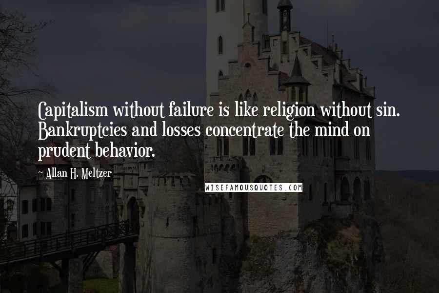 Allan H. Meltzer Quotes: Capitalism without failure is like religion without sin. Bankruptcies and losses concentrate the mind on prudent behavior.
