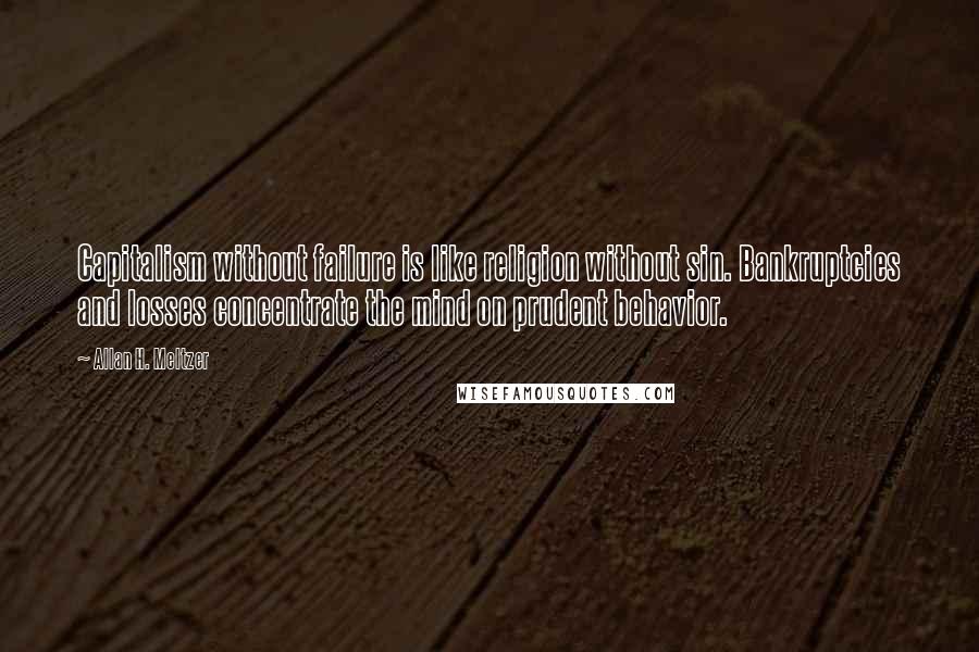 Allan H. Meltzer Quotes: Capitalism without failure is like religion without sin. Bankruptcies and losses concentrate the mind on prudent behavior.