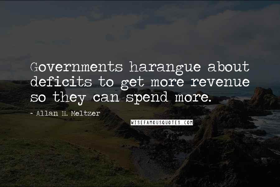 Allan H. Meltzer Quotes: Governments harangue about deficits to get more revenue so they can spend more.