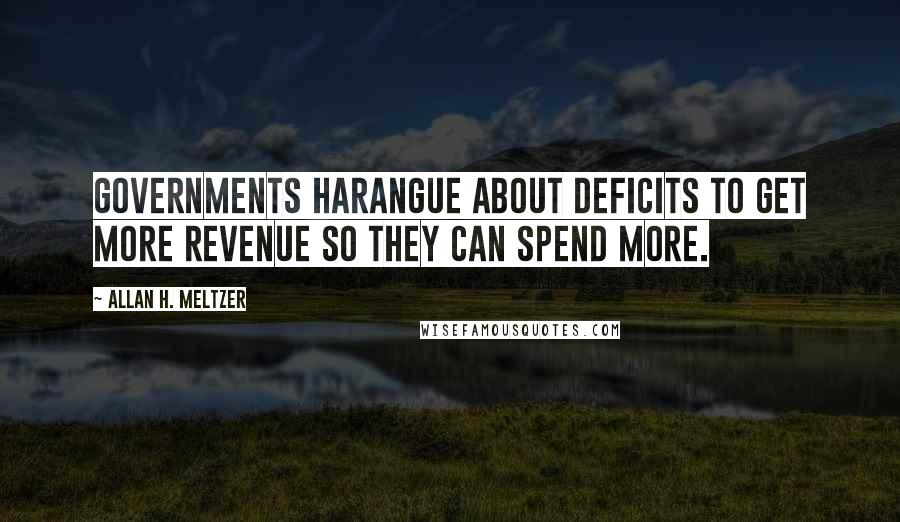 Allan H. Meltzer Quotes: Governments harangue about deficits to get more revenue so they can spend more.