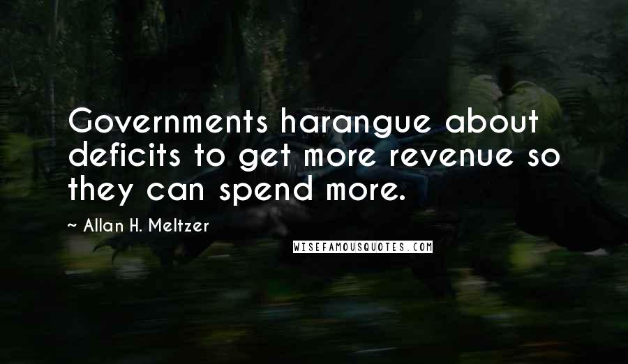 Allan H. Meltzer Quotes: Governments harangue about deficits to get more revenue so they can spend more.