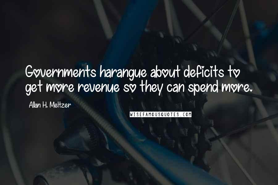 Allan H. Meltzer Quotes: Governments harangue about deficits to get more revenue so they can spend more.