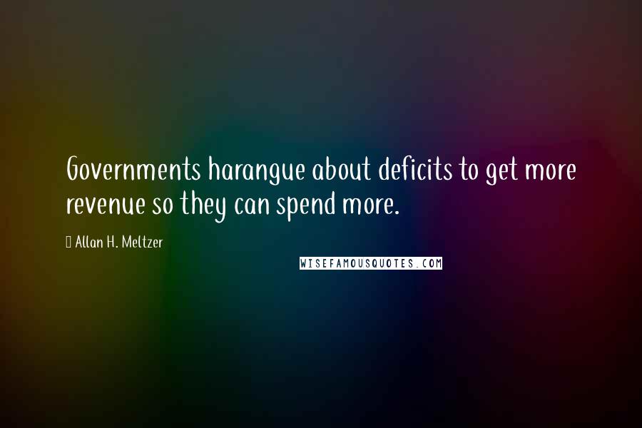Allan H. Meltzer Quotes: Governments harangue about deficits to get more revenue so they can spend more.