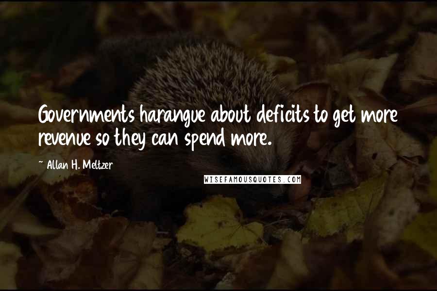 Allan H. Meltzer Quotes: Governments harangue about deficits to get more revenue so they can spend more.