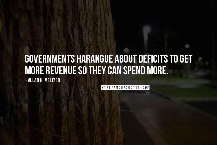 Allan H. Meltzer Quotes: Governments harangue about deficits to get more revenue so they can spend more.