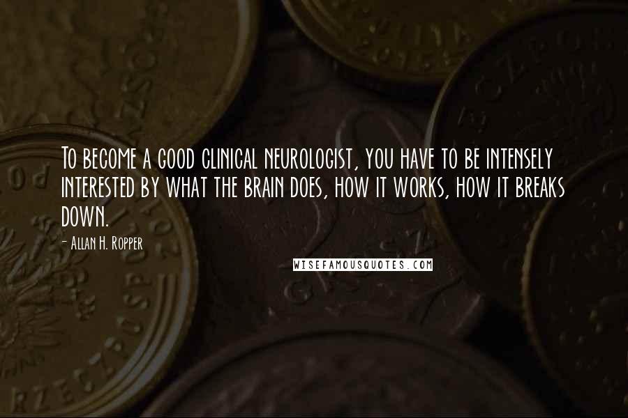 Allan H. Ropper Quotes: To become a good clinical neurologist, you have to be intensely interested by what the brain does, how it works, how it breaks down.