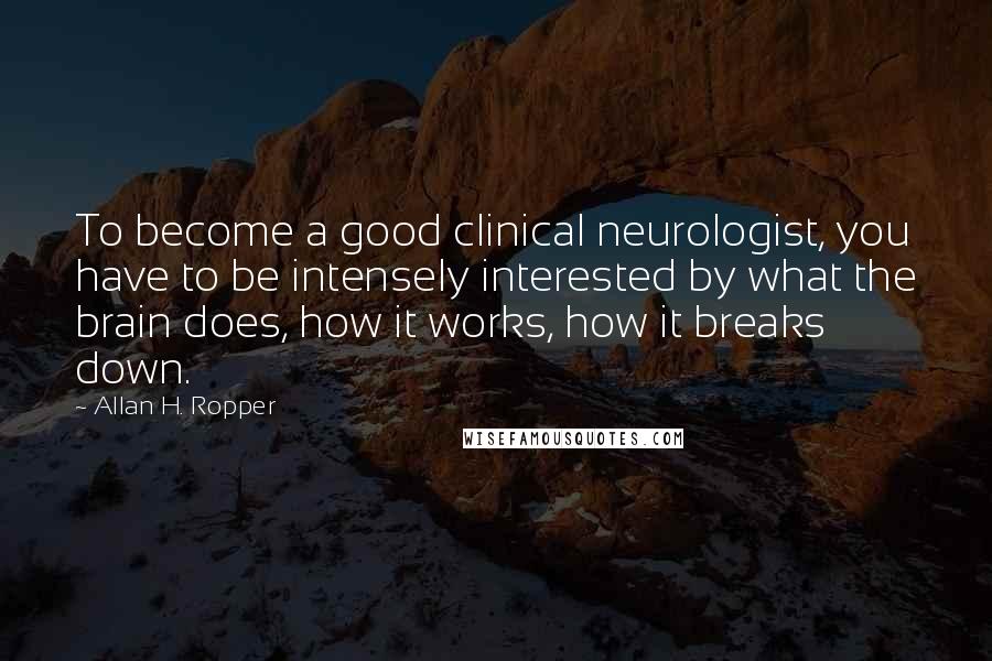 Allan H. Ropper Quotes: To become a good clinical neurologist, you have to be intensely interested by what the brain does, how it works, how it breaks down.