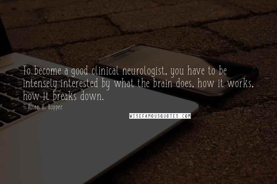 Allan H. Ropper Quotes: To become a good clinical neurologist, you have to be intensely interested by what the brain does, how it works, how it breaks down.