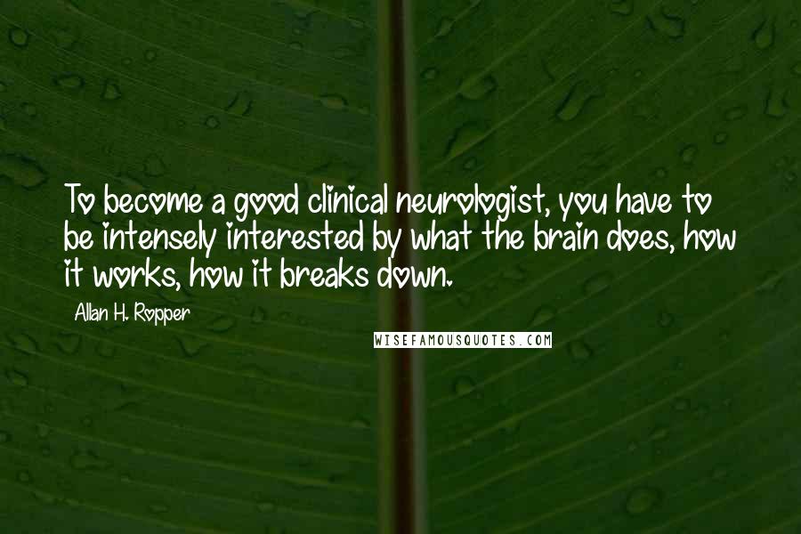 Allan H. Ropper Quotes: To become a good clinical neurologist, you have to be intensely interested by what the brain does, how it works, how it breaks down.