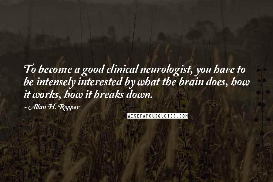 Allan H. Ropper Quotes: To become a good clinical neurologist, you have to be intensely interested by what the brain does, how it works, how it breaks down.