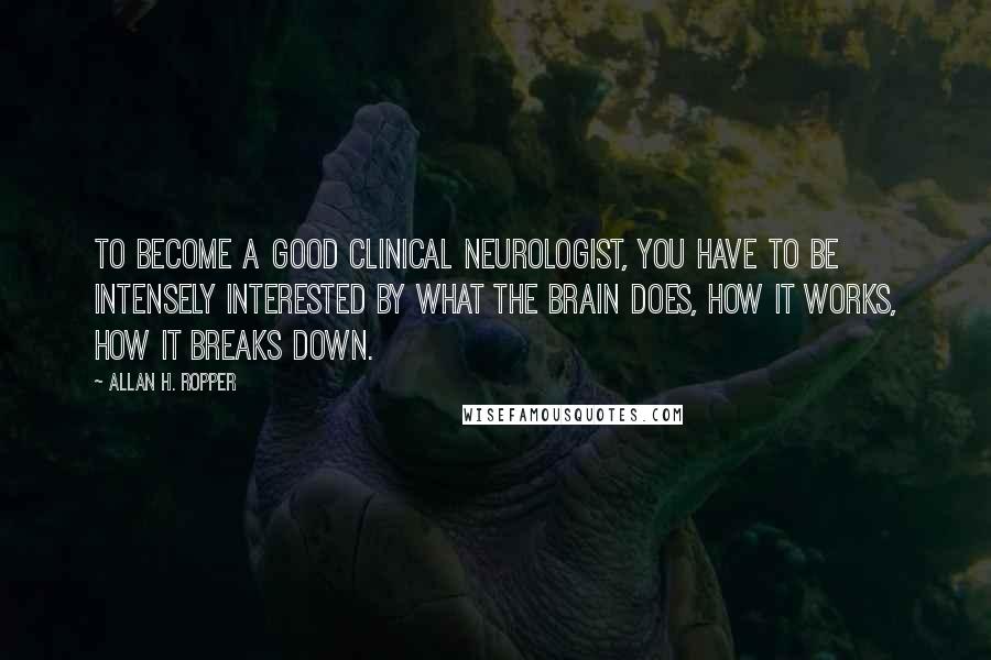 Allan H. Ropper Quotes: To become a good clinical neurologist, you have to be intensely interested by what the brain does, how it works, how it breaks down.