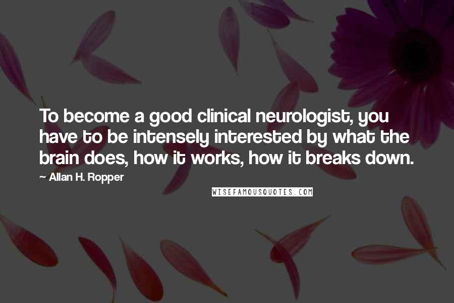 Allan H. Ropper Quotes: To become a good clinical neurologist, you have to be intensely interested by what the brain does, how it works, how it breaks down.