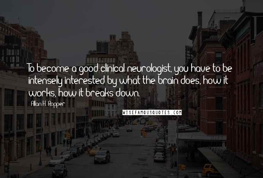 Allan H. Ropper Quotes: To become a good clinical neurologist, you have to be intensely interested by what the brain does, how it works, how it breaks down.