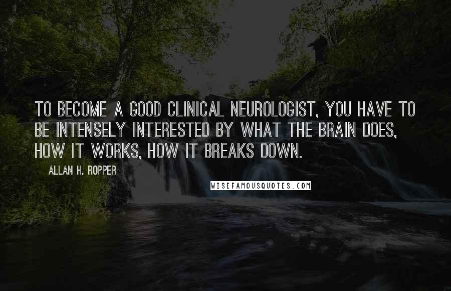 Allan H. Ropper Quotes: To become a good clinical neurologist, you have to be intensely interested by what the brain does, how it works, how it breaks down.