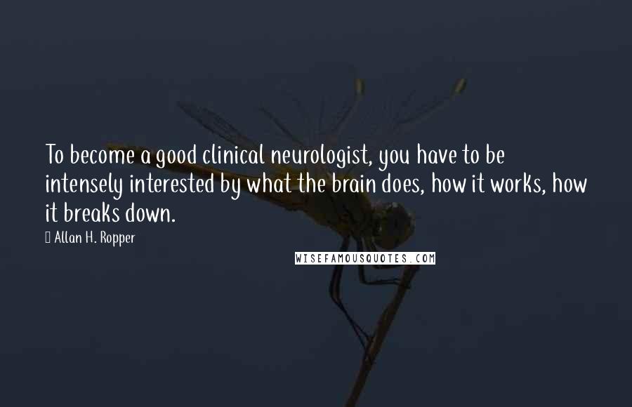 Allan H. Ropper Quotes: To become a good clinical neurologist, you have to be intensely interested by what the brain does, how it works, how it breaks down.