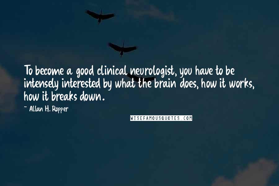 Allan H. Ropper Quotes: To become a good clinical neurologist, you have to be intensely interested by what the brain does, how it works, how it breaks down.