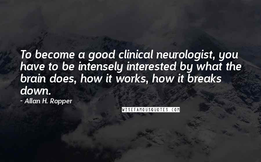 Allan H. Ropper Quotes: To become a good clinical neurologist, you have to be intensely interested by what the brain does, how it works, how it breaks down.