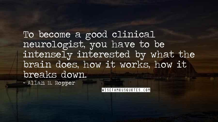 Allan H. Ropper Quotes: To become a good clinical neurologist, you have to be intensely interested by what the brain does, how it works, how it breaks down.