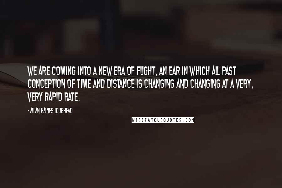 Allan Haines Loughead Quotes: We are coming into a new era of flight, an ear in which all past conception of time and distance is changing and changing at a very, very rapid rate.