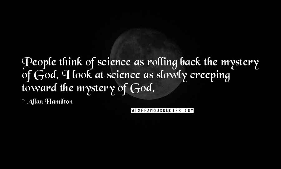 Allan Hamilton Quotes: People think of science as rolling back the mystery of God. I look at science as slowly creeping toward the mystery of God.