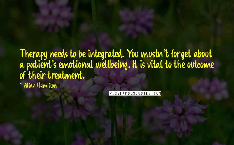 Allan Hamilton Quotes: Therapy needs to be integrated. You mustn't forget about a patient's emotional wellbeing. It is vital to the outcome of their treatment.