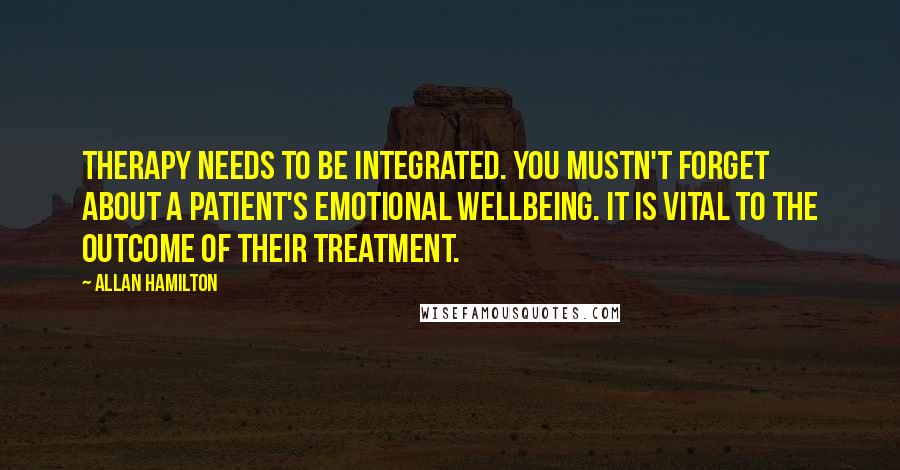 Allan Hamilton Quotes: Therapy needs to be integrated. You mustn't forget about a patient's emotional wellbeing. It is vital to the outcome of their treatment.