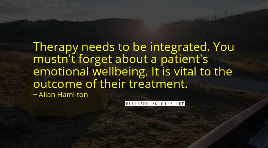 Allan Hamilton Quotes: Therapy needs to be integrated. You mustn't forget about a patient's emotional wellbeing. It is vital to the outcome of their treatment.