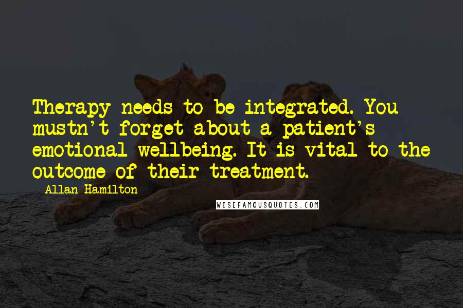 Allan Hamilton Quotes: Therapy needs to be integrated. You mustn't forget about a patient's emotional wellbeing. It is vital to the outcome of their treatment.
