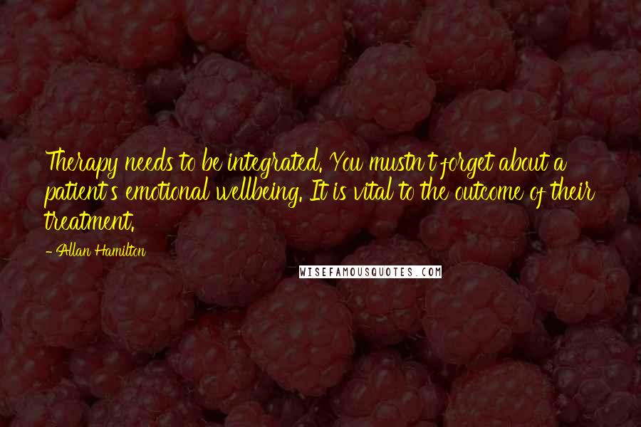 Allan Hamilton Quotes: Therapy needs to be integrated. You mustn't forget about a patient's emotional wellbeing. It is vital to the outcome of their treatment.