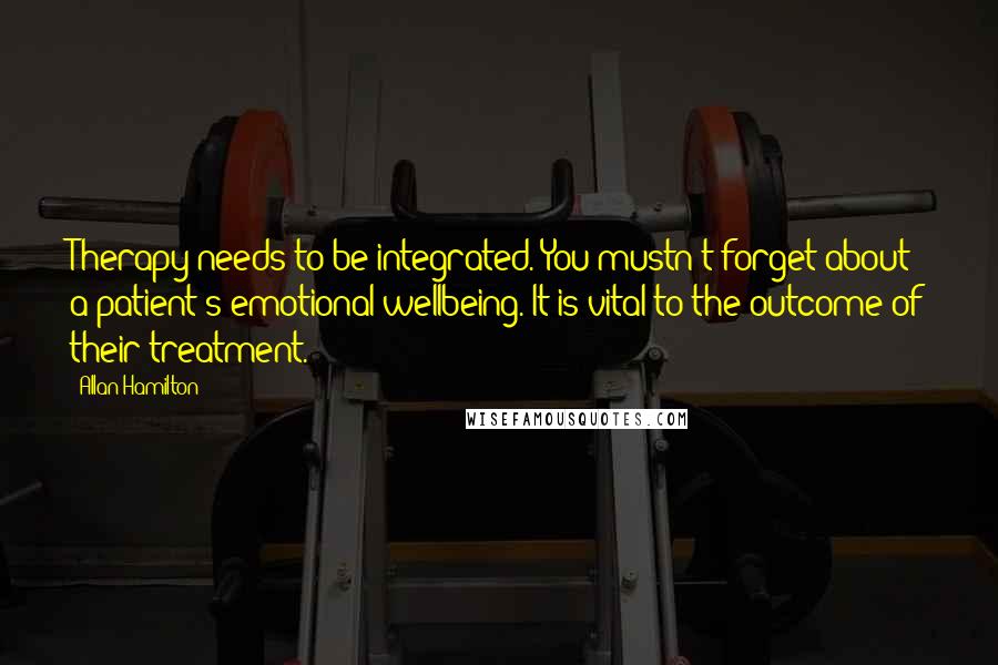 Allan Hamilton Quotes: Therapy needs to be integrated. You mustn't forget about a patient's emotional wellbeing. It is vital to the outcome of their treatment.