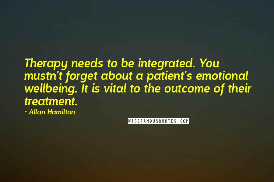 Allan Hamilton Quotes: Therapy needs to be integrated. You mustn't forget about a patient's emotional wellbeing. It is vital to the outcome of their treatment.