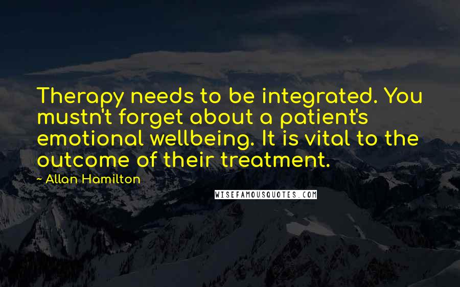 Allan Hamilton Quotes: Therapy needs to be integrated. You mustn't forget about a patient's emotional wellbeing. It is vital to the outcome of their treatment.