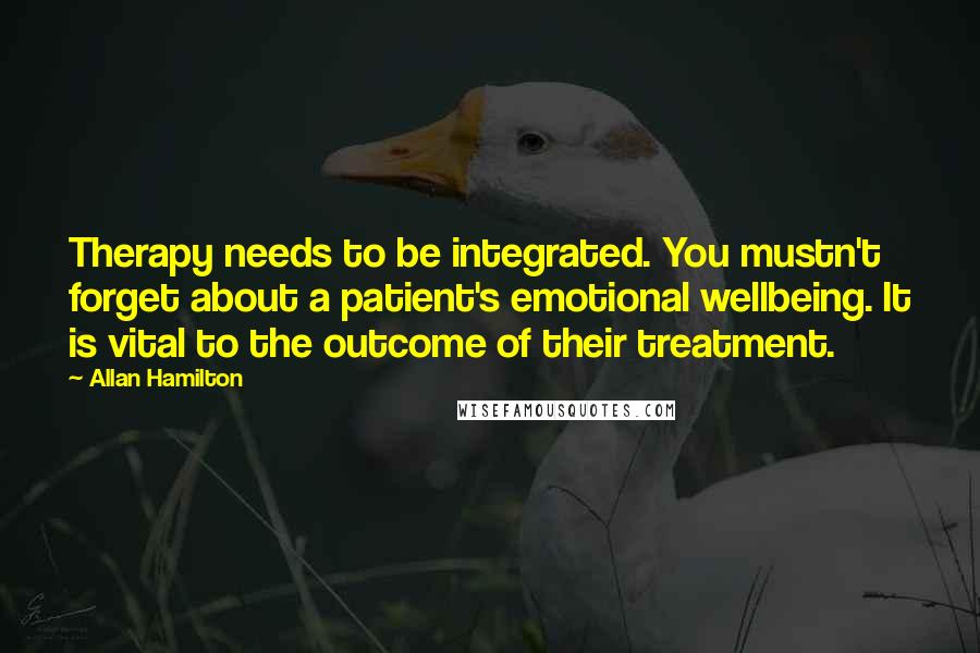 Allan Hamilton Quotes: Therapy needs to be integrated. You mustn't forget about a patient's emotional wellbeing. It is vital to the outcome of their treatment.