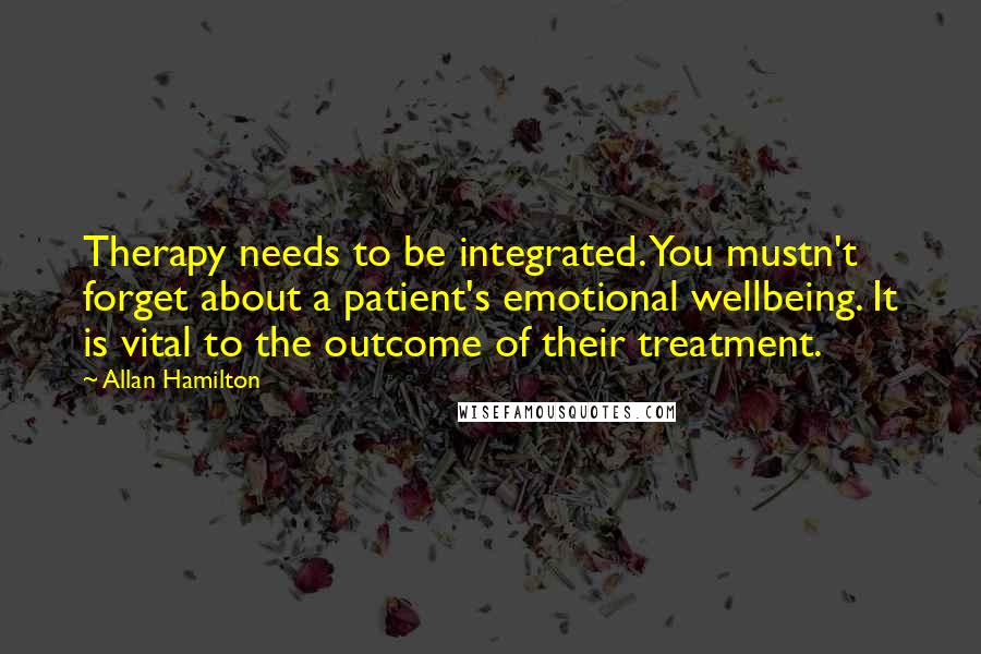 Allan Hamilton Quotes: Therapy needs to be integrated. You mustn't forget about a patient's emotional wellbeing. It is vital to the outcome of their treatment.