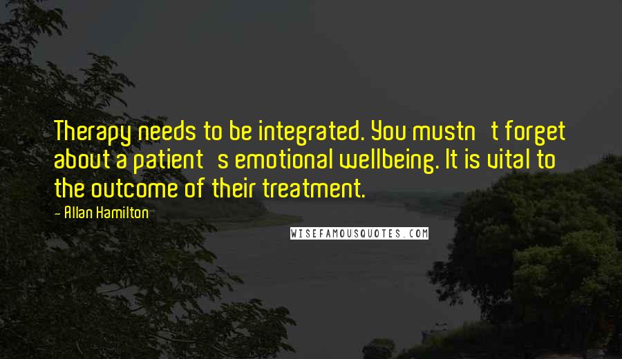 Allan Hamilton Quotes: Therapy needs to be integrated. You mustn't forget about a patient's emotional wellbeing. It is vital to the outcome of their treatment.