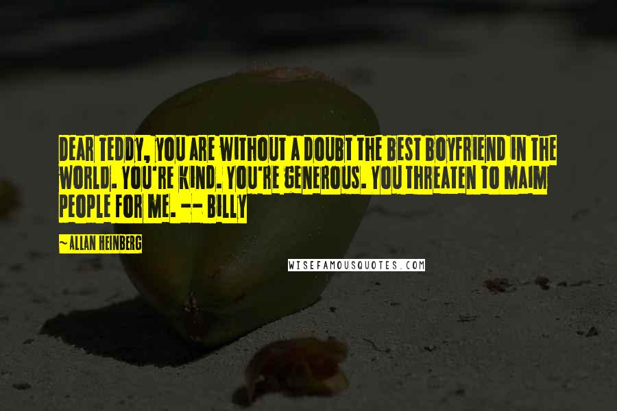 Allan Heinberg Quotes: Dear Teddy, you are without a doubt the best boyfriend in the world. You're kind. You're generous. You threaten to maim people for me. -- Billy