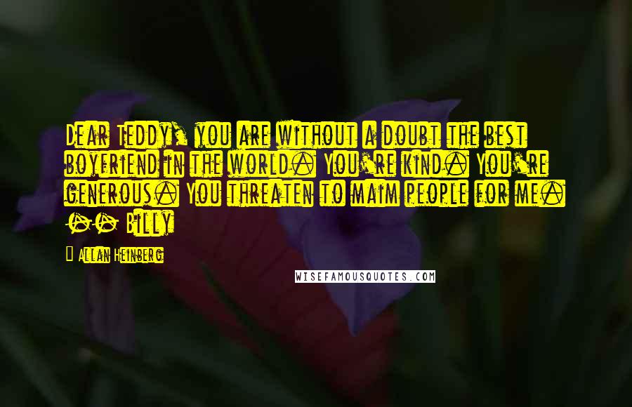Allan Heinberg Quotes: Dear Teddy, you are without a doubt the best boyfriend in the world. You're kind. You're generous. You threaten to maim people for me. -- Billy