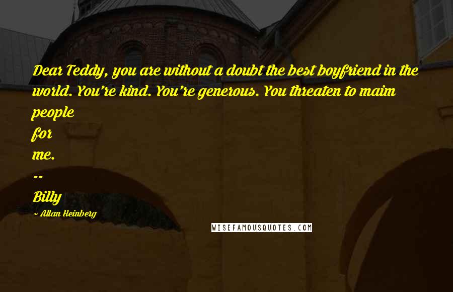 Allan Heinberg Quotes: Dear Teddy, you are without a doubt the best boyfriend in the world. You're kind. You're generous. You threaten to maim people for me. -- Billy