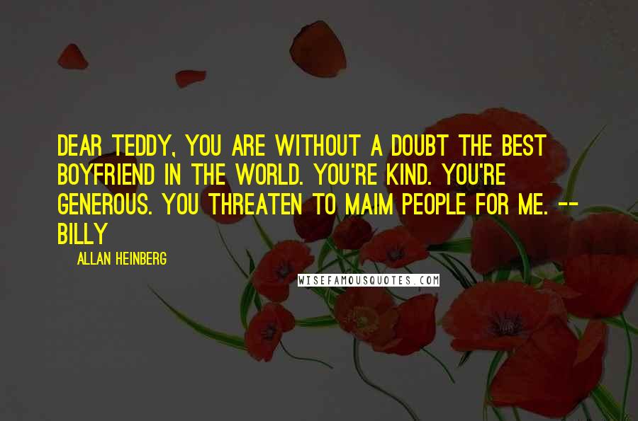 Allan Heinberg Quotes: Dear Teddy, you are without a doubt the best boyfriend in the world. You're kind. You're generous. You threaten to maim people for me. -- Billy