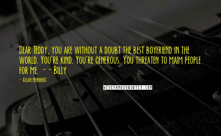 Allan Heinberg Quotes: Dear Teddy, you are without a doubt the best boyfriend in the world. You're kind. You're generous. You threaten to maim people for me. -- Billy