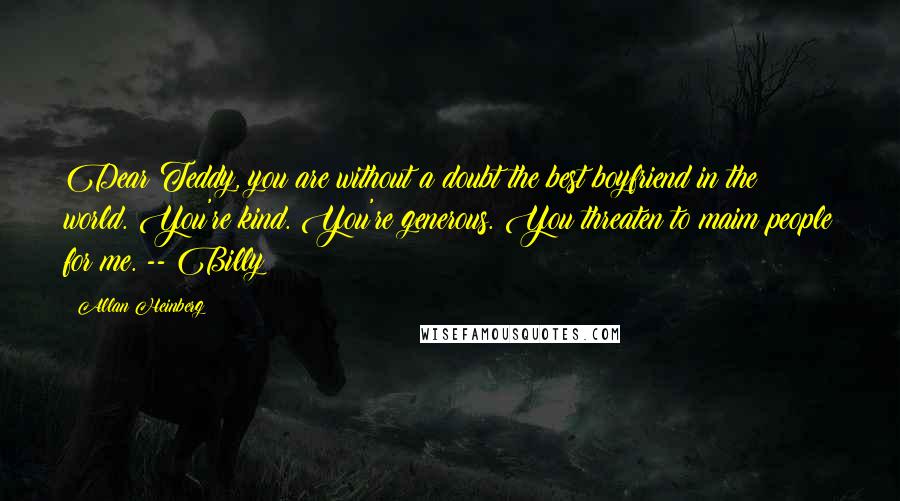 Allan Heinberg Quotes: Dear Teddy, you are without a doubt the best boyfriend in the world. You're kind. You're generous. You threaten to maim people for me. -- Billy