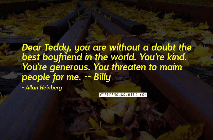 Allan Heinberg Quotes: Dear Teddy, you are without a doubt the best boyfriend in the world. You're kind. You're generous. You threaten to maim people for me. -- Billy