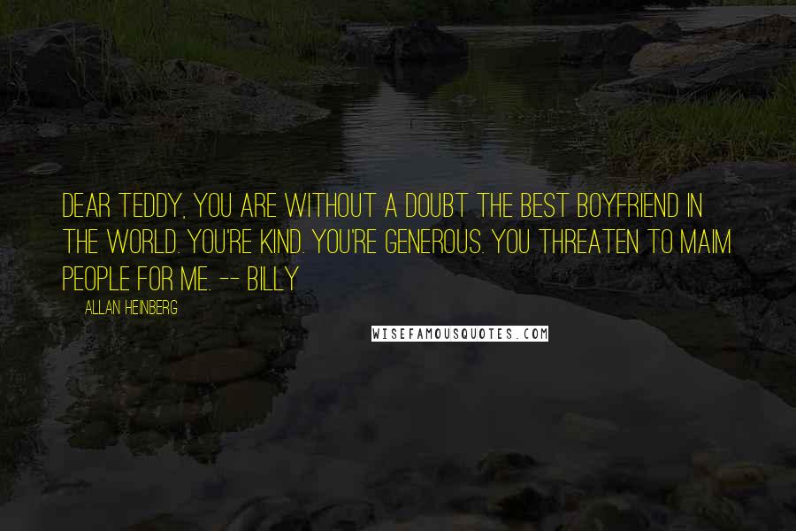 Allan Heinberg Quotes: Dear Teddy, you are without a doubt the best boyfriend in the world. You're kind. You're generous. You threaten to maim people for me. -- Billy