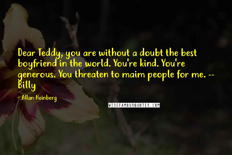 Allan Heinberg Quotes: Dear Teddy, you are without a doubt the best boyfriend in the world. You're kind. You're generous. You threaten to maim people for me. -- Billy